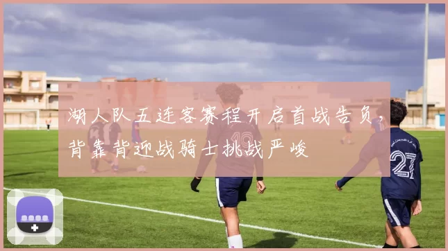 湖人队五连客赛程开启首战告负，背靠背迎战骑士挑战严峻