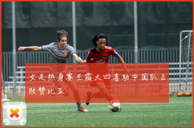 女足热身赛王霜大四喜助中国队击败赞比亚