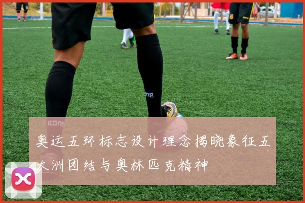 奥运五环标志设计理念揭晓象征五大洲团结与奥林匹克精神