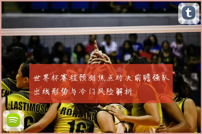 世界杯赛程预测焦点对决前瞻强队出线形势与冷门风险解析