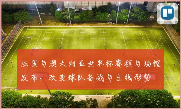 法国与澳大利亚世界杯赛程与场馆发布，改变球队备战与出线形势