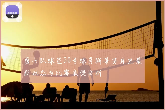 勇士队球星30号球员斯蒂芬库里最新动态与比赛表现分析
