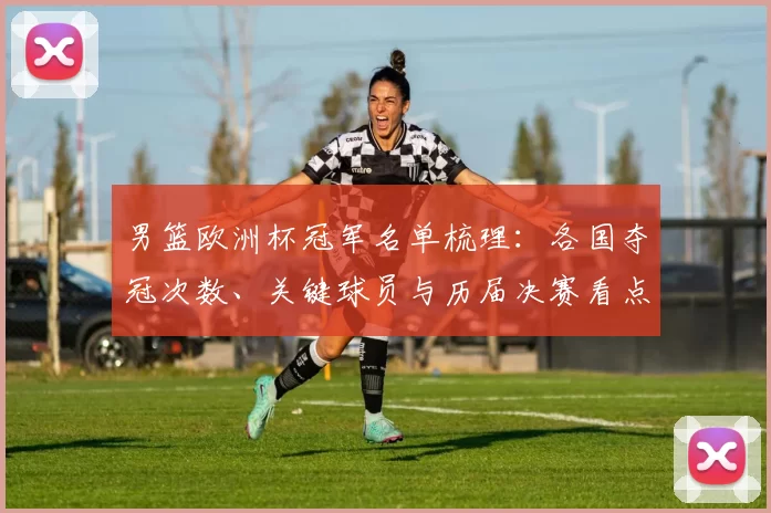 男篮欧洲杯冠军名单梳理：各国夺冠次数、关键球员与历届决赛看点分析