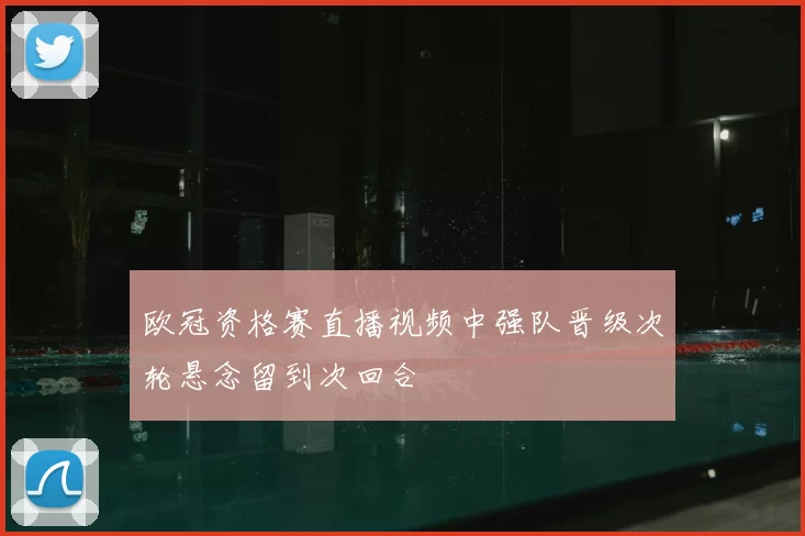 欧冠资格赛直播视频中强队晋级次轮悬念留到次回合