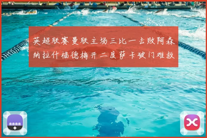 英超联赛曼联主场三比一击败阿森纳拉什福德梅开二度萨卡破门难救主