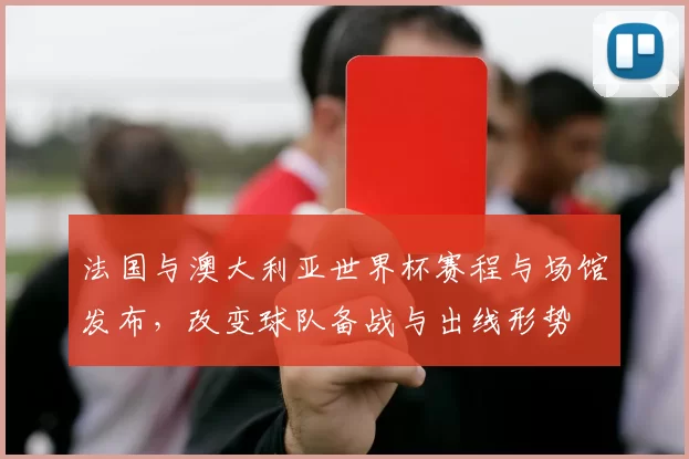 法国与澳大利亚世界杯赛程与场馆发布，改变球队备战与出线形势