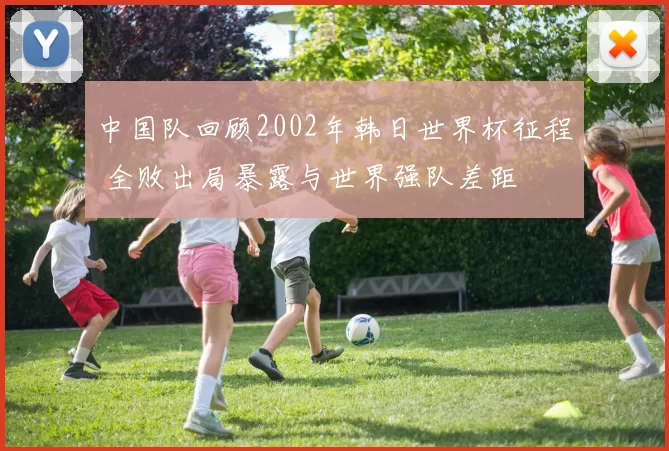 中国队回顾2002年韩日世界杯征程 全败出局暴露与世界强队差距