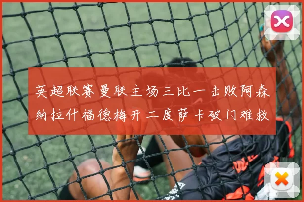 英超联赛曼联主场三比一击败阿森纳拉什福德梅开二度萨卡破门难救主