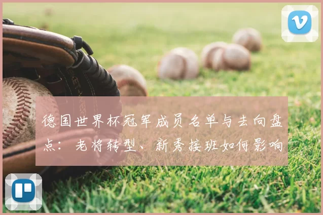 德国世界杯冠军成员名单与去向盘点：老将转型、新秀接班如何影响国家队阵容