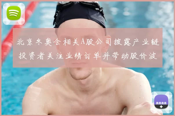 北京冬奥会相关A股公司披露产业链 投资者关注业绩订单并带动股价波动