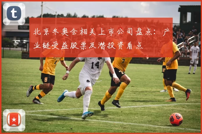 北京冬奥会相关上市公司盘点：产业链受益股票及潜投资看点