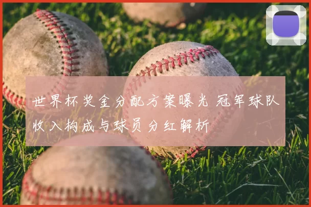 世界杯奖金分配方案曝光 冠军球队收入构成与球员分红解析