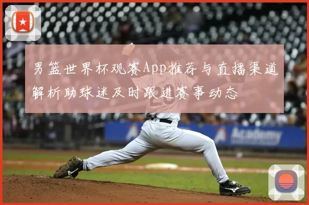 男篮世界杯观赛App推荐与直播渠道解析助球迷及时跟进赛事动态