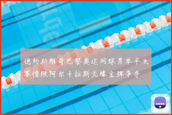 德约科维奇巴黎奥运网球男单半决赛惜败阿尔卡拉斯无缘金牌争夺