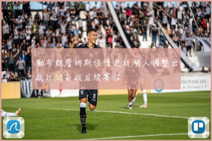 勒布朗詹姆斯伤情更新湖人调整出战计划备战后续赛程