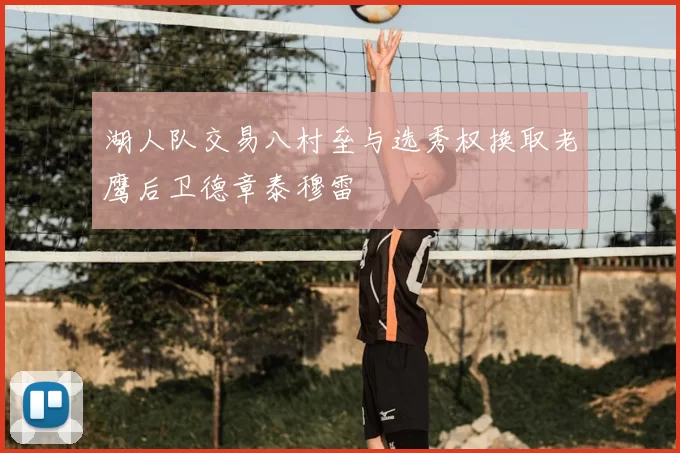 湖人队交易八村垒与选秀权换取老鹰后卫德章泰穆雷