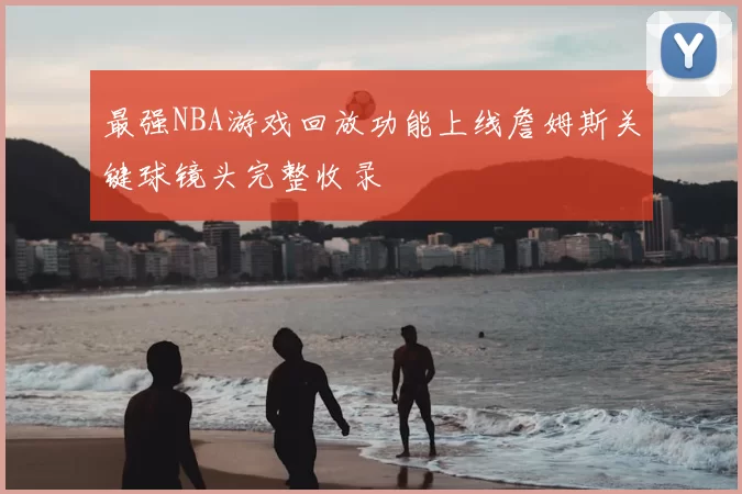 最强NBA游戏回放功能上线詹姆斯关键球镜头完整收录