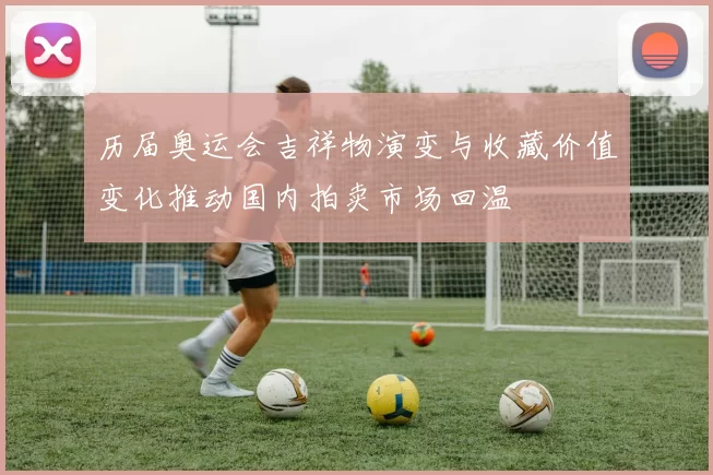历届奥运会吉祥物演变与收藏价值变化推动国内拍卖市场回温