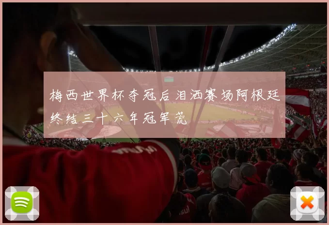 梅西世界杯夺冠后泪洒赛场阿根廷终结三十六年冠军荒
