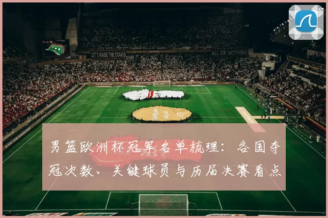 男篮欧洲杯冠军名单梳理：各国夺冠次数、关键球员与历届决赛看点分析