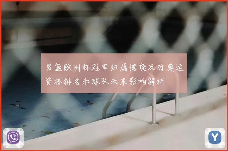 男篮欧洲杯冠军归属揭晓及对奥运资格排名和球队未来影响解析