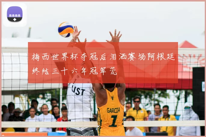 梅西世界杯夺冠后泪洒赛场阿根廷终结三十六年冠军荒