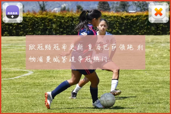 欧冠赔冠率更新 皇马巴萨领跑 利物浦曼城紧追争冠热门