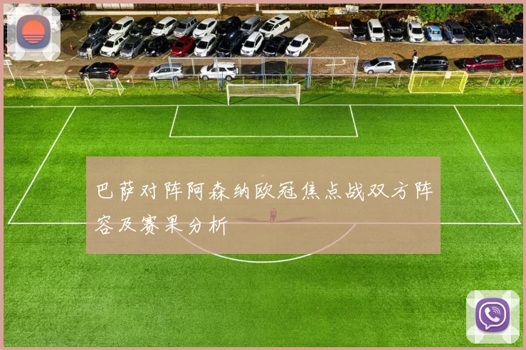 巴萨对阵阿森纳欧冠焦点战双方阵容及赛果分析