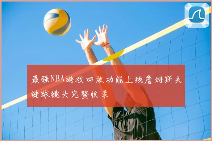 最强NBA游戏回放功能上线詹姆斯关键球镜头完整收录