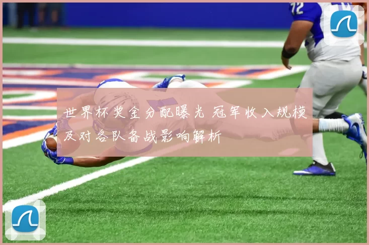 世界杯奖金分配曝光 冠军收入规模及对各队备战影响解析
