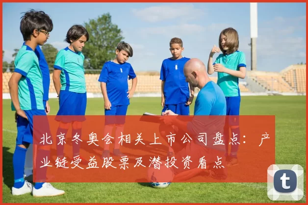 北京冬奥会相关上市公司盘点：产业链受益股票及潜投资看点