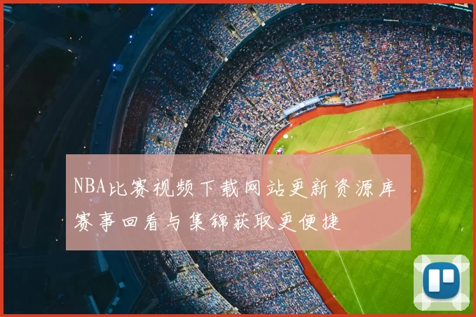 NBA比赛视频下载网站更新资源库 赛事回看与集锦获取更便捷