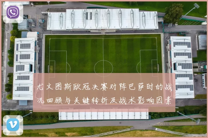 尤文图斯欧冠决赛对阵巴萨时的战况回顾与关键转折及战术影响因素