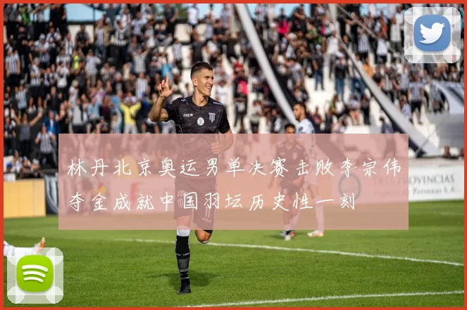 林丹北京奥运男单决赛击败李宗伟夺金成就中国羽坛历史性一刻