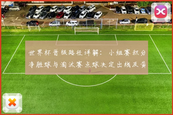 世界杯晋级路径详解：小组赛积分净胜球与淘汰赛点球决定出线及黄牌规则