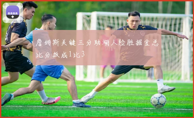 詹姆斯关键三分助湖人险胜掘金总比分扳成1比3