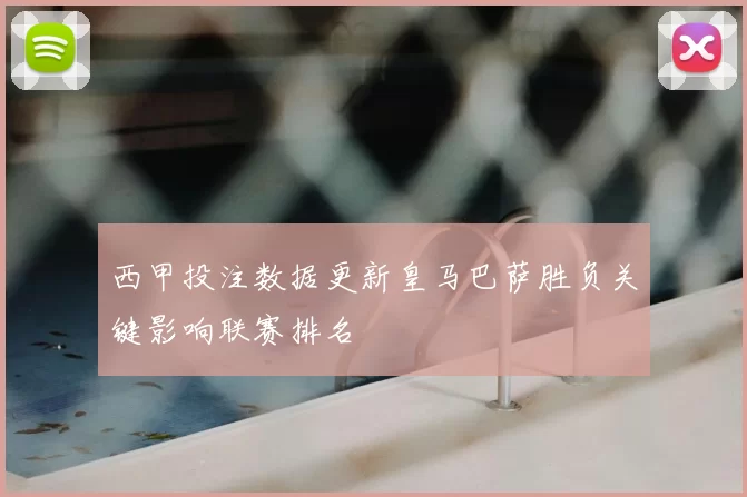 西甲投注数据更新皇马巴萨胜负关键影响联赛排名