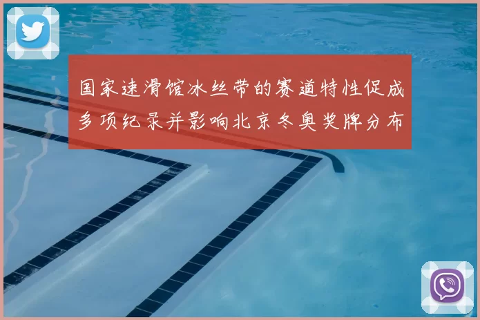 国家速滑馆冰丝带的赛道特性促成多项纪录并影响北京冬奥奖牌分布