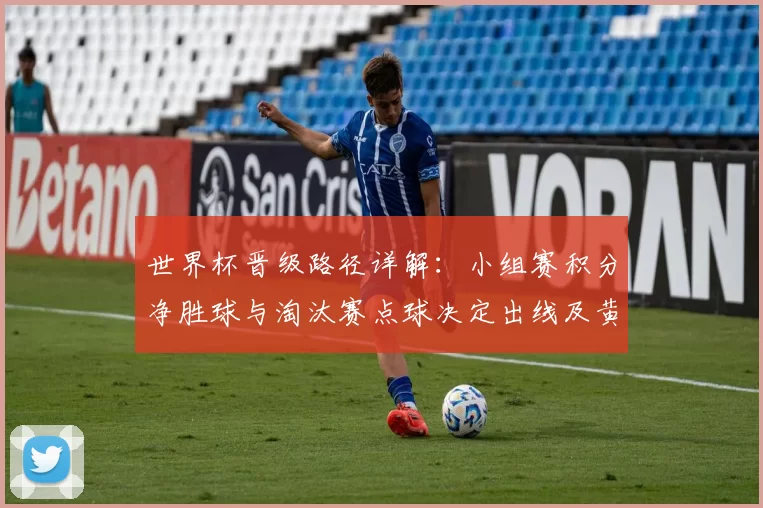 世界杯晋级路径详解：小组赛积分净胜球与淘汰赛点球决定出线及黄牌规则