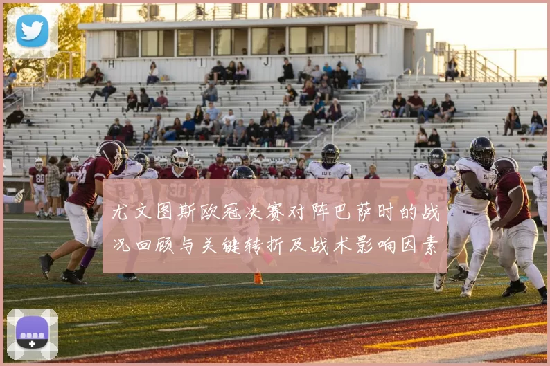尤文图斯欧冠决赛对阵巴萨时的战况回顾与关键转折及战术影响因素