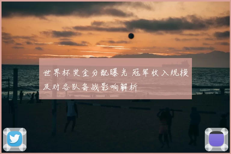 世界杯奖金分配曝光 冠军收入规模及对各队备战影响解析