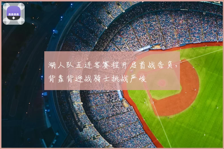 湖人队五连客赛程开启首战告负，背靠背迎战骑士挑战严峻