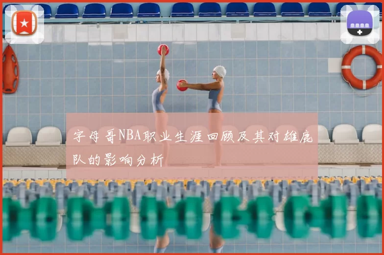 字母哥NBA职业生涯回顾及其对雄鹿队的影响分析
