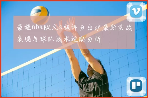 最强nba欧文s级评分出炉最新实战表现与球队战术适配分析