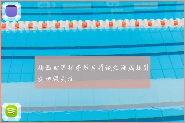 梅西世界杯夺冠后再谈生涯成就引发回顾关注