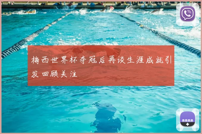 梅西世界杯夺冠后再谈生涯成就引发回顾关注