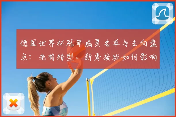 德国世界杯冠军成员名单与去向盘点：老将转型、新秀接班如何影响国家队阵容
