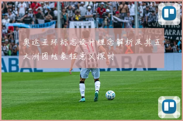 奥运五环标志设计理念解析及其五大洲团结象征意义探讨