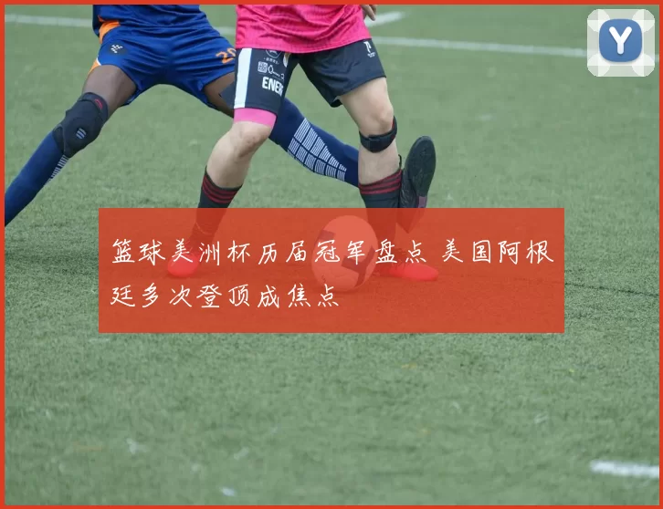 篮球美洲杯历届冠军盘点 美国阿根廷多次登顶成焦点