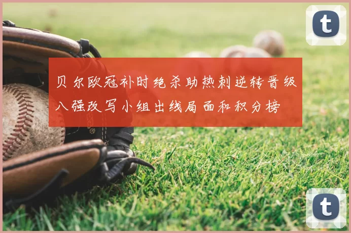 贝尔欧冠补时绝杀助热刺逆转晋级八强改写小组出线局面和积分榜